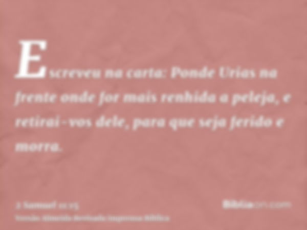 Escreveu na carta: Ponde Urias na frente onde for mais renhida a peleja, e retirai-vos dele, para que seja ferido e morra.