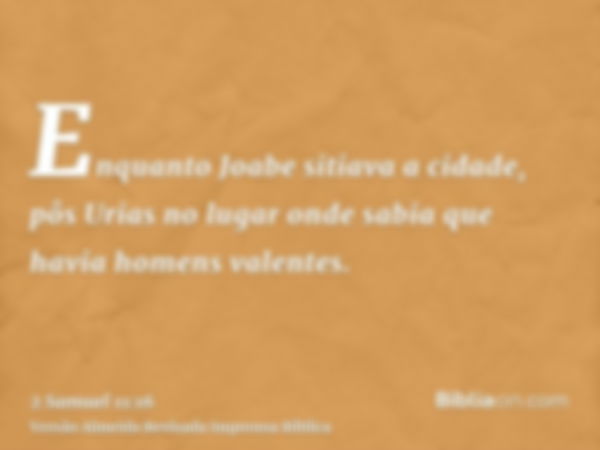 Enquanto Joabe sitiava a cidade, pôs Urias no lugar onde sabia que havia homens valentes.