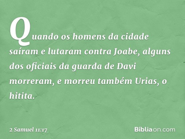 Quando os homens da cidade saíram e lutaram contra Joabe, alguns dos oficiais da guarda de Davi morreram, e morreu também Urias, o hitita. -- 2 Samuel 11:17