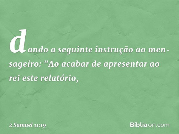 dando a seguinte instrução ao men­sageiro: "Ao­ acabar de apresentar ao rei este relatório, -- 2 Samuel 11:19