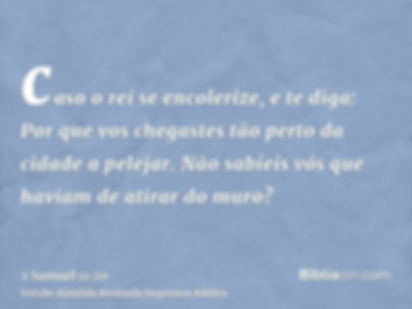 caso o rei se encolerize, e te diga: Por que vos chegastes tão perto da cidade a pelejar. Não sabíeis vós que haviam de atirar do muro?