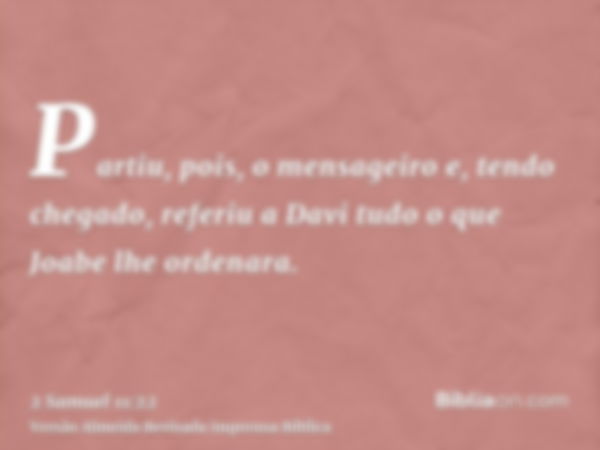 Partiu, pois, o mensageiro e, tendo chegado, referiu a Davi tudo o que Joabe lhe ordenara.