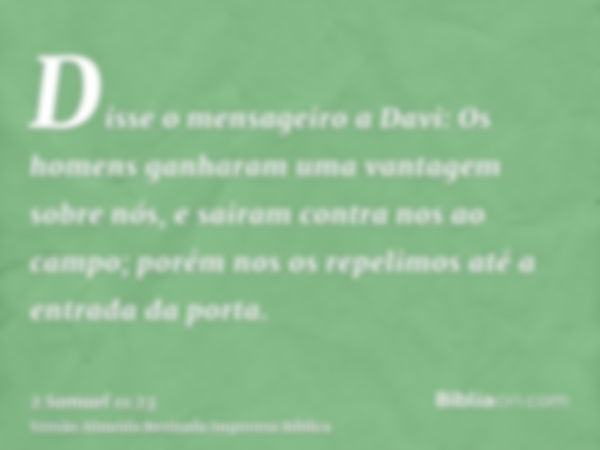 Disse o mensageiro a Davi: Os homens ganharam uma vantagem sobre nós, e sairam contra nos ao campo; porém nos os repelimos até a entrada da porta.