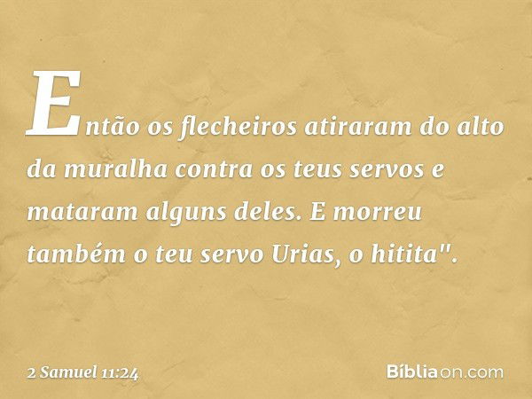 Então os flecheiros atiraram do alto da muralha contra os teus servos e mataram alguns deles. E morreu também o teu servo Urias, o hitita". -- 2 Samuel 11:24