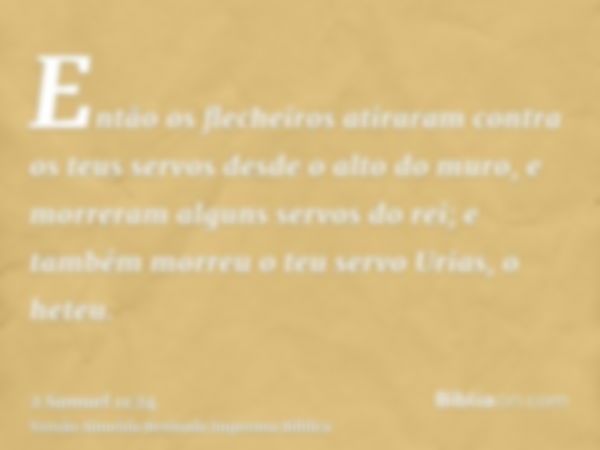 Então os flecheiros atiraram contra os teus servos desde o alto do muro, e morreram alguns servos do rei; e também morreu o teu servo Urias, o heteu.