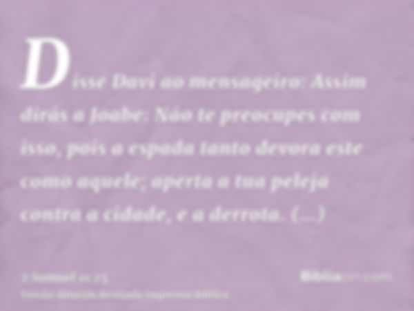 Disse Davi ao mensageiro: Assim dirás a Joabe: Não te preocupes com isso, pois a espada tanto devora este como aquele; aperta a tua peleja contra a cidade, e a 