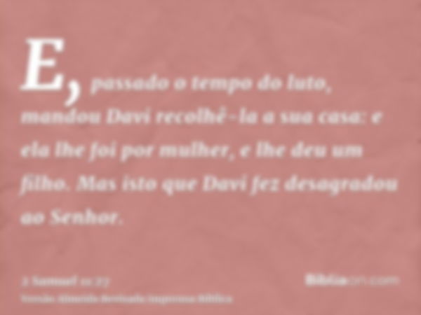 E, passado o tempo do luto, mandou Davi recolhê-la a sua casa: e ela lhe foi por mulher, e lhe deu um filho. Mas isto que Davi fez desagradou ao Senhor.