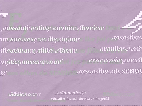 E, passado o luto, enviou Davi e a recolheu em sua casa; e lhe foi por mulher e ela lhe deu um filho. Porém essa coisa que Davi fez pareceu mal aos olhos do SEN