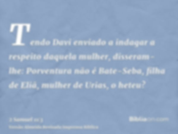 Tendo Davi enviado a indagar a respeito daquela mulher, disseram-lhe: Porventura não é Bate-Seba, filha de Eliã, mulher de Urias, o heteu?