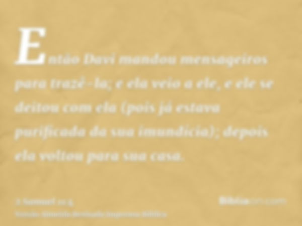 Então Davi mandou mensageiros para trazê-la; e ela veio a ele, e ele se deitou com ela (pois já estava purificada da sua imundícia); depois ela voltou para sua 