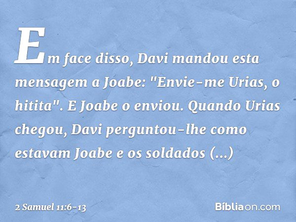 Em face disso, Davi mandou esta men­sagem a Joabe: "Envie-me Urias, o hitita". E Joabe o enviou. Quando Urias chegou, Davi perguntou-lhe como estavam Joabe e os