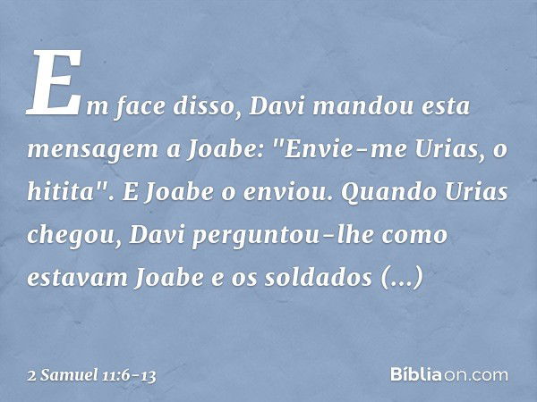 Em face disso, Davi mandou esta men­sagem a Joabe: "Envie-me Urias, o hitita". E Joabe o enviou. Quando Urias chegou, Davi perguntou-lhe como estavam Joabe e os