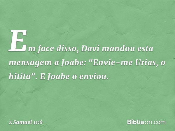 Em face disso, Davi mandou esta men­sagem a Joabe: "Envie-me Urias, o hitita". E Joabe o enviou. -- 2 Samuel 11:6