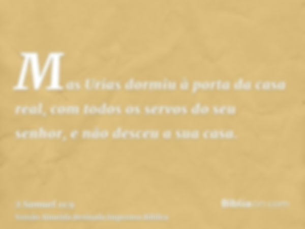 Mas Urias dormiu à porta da casa real, com todos os servos do seu senhor, e não desceu a sua casa.