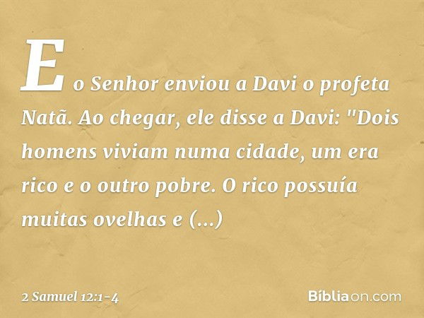 E o Senhor enviou a Davi o profeta Natã. Ao ­chegar, ele disse a Davi: "­Dois homens viviam numa cidade, um era rico e o outro pobre. O rico possuía muitas ovel