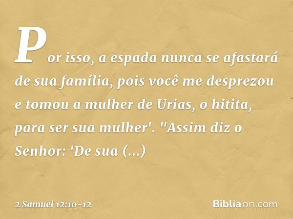 Por isso, a espada nunca se afastará de sua família, pois você me desprezou e tomou a mulher de Urias, o hitita, para ser sua mu­lher'. "Assim diz o Senhor: 'De