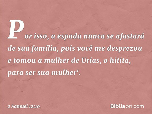 Por isso, a espada nunca se afastará de sua família, pois você me desprezou e tomou a mulher de Urias, o hitita, para ser sua mu­lher'. -- 2 Samuel 12:10