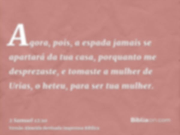 Agora, pois, a espada jamais se apartará da tua casa, porquanto me desprezaste, e tomaste a mulher de Urias, o heteu, para ser tua mulher.