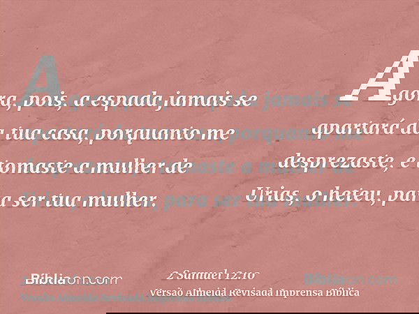 Agora, pois, a espada jamais se apartará da tua casa, porquanto me desprezaste, e tomaste a mulher de Urias, o heteu, para ser tua mulher.