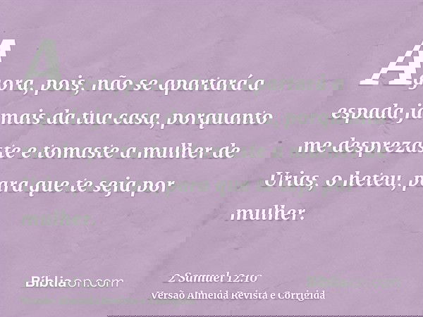 Agora, pois, não se apartará a espada jamais da tua casa, porquanto me desprezaste e tomaste a mulher de Urias, o heteu, para que te seja por mulher.