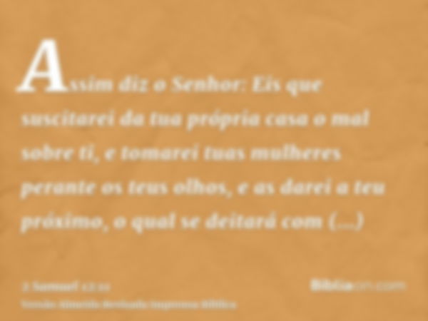 Assim diz o Senhor: Eis que suscitarei da tua própria casa o mal sobre ti, e tomarei tuas mulheres perante os teus olhos, e as darei a teu próximo, o qual se de