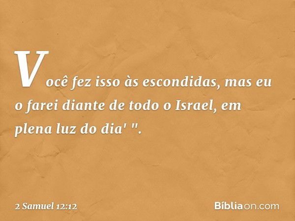 Você fez isso às escondidas, mas eu o farei diante de todo o Israel, em plena luz do dia' ". -- 2 Samuel 12:12