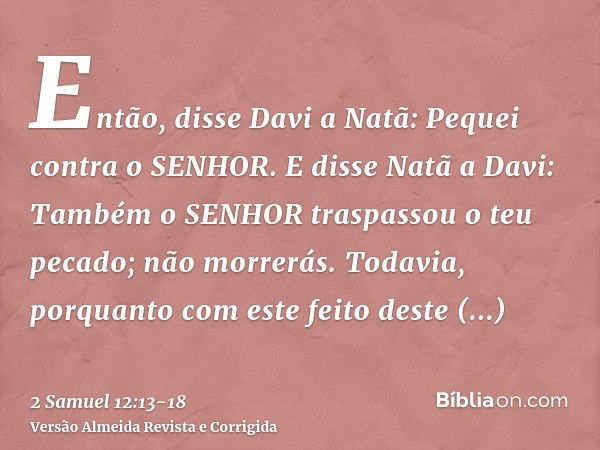 Então, disse Davi a Natã: Pequei contra o SENHOR. E disse Natã a Davi: Também o SENHOR traspassou o teu pecado; não morrerás.Todavia, porquanto com este feito d