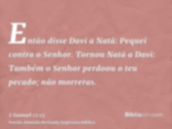 Então disse Davi a Natã: Pequei contra o Senhor. Tornou Natã a Davi: Também o Senhor perdoou o teu pecado; não morreras.