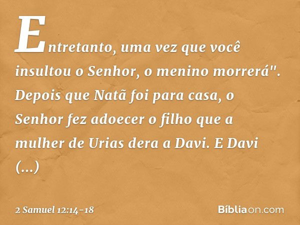 Entre­tanto, uma vez que você insultou o Senhor, o menino morrerá". Depois que Natã foi para casa, o Senhor fez adoecer o filho que a mulher de Urias dera a Dav