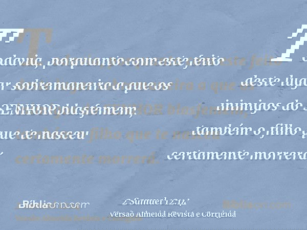 Todavia, porquanto com este feito deste lugar sobremaneira a que os inimigos do SENHOR blasfemem, também o filho que te nasceu certamente morrerá.