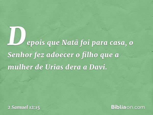 Depois que Natã foi para casa, o Senhor fez adoecer o filho que a mulher de Urias dera a Davi. -- 2 Samuel 12:15