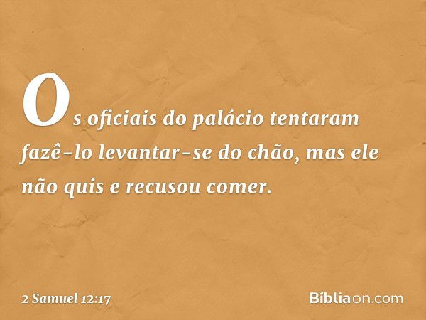 Os oficiais do palácio tentaram fazê-lo levantar-se do chão, mas ele não quis e recusou comer. -- 2 Samuel 12:17