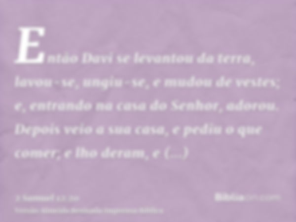 Então Davi se levantou da terra, lavou-se, ungiu-se, e mudou de vestes; e, entrando na casa do Senhor, adorou. Depois veio a sua casa, e pediu o que comer; e lh