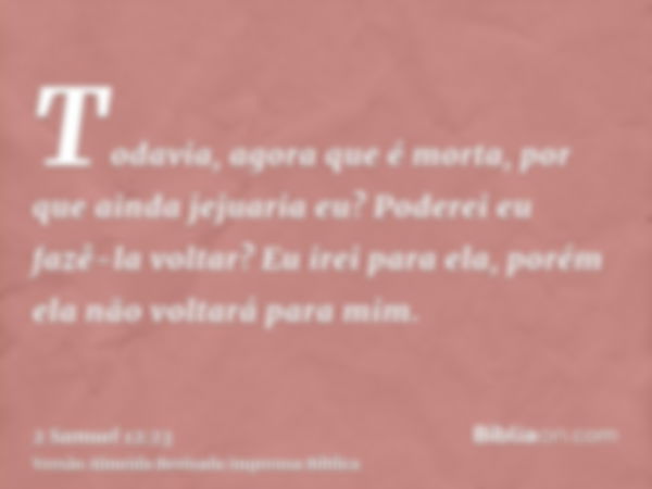 Todavia, agora que é morta, por que ainda jejuaria eu? Poderei eu fazê-la voltar? Eu irei para ela, porém ela não voltará para mim.