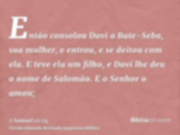 Então consolou Davi a Bate-Seba, sua mulher, e entrou, e se deitou com ela. E teve ela um filho, e Davi lhe deu o nome de Salomão. E o Senhor o amou;