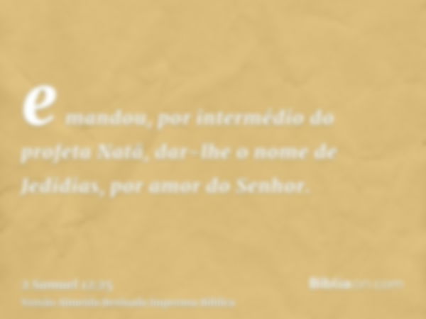 e mandou, por intermédio do profeta Natã, dar-lhe o nome de Jedidias, por amor do Senhor.