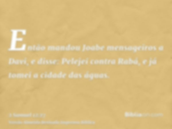 Então mandou Joabe mensageiros a Davi, e disse: Pelejei contra Rabá, e já tomei a cidade das águas.