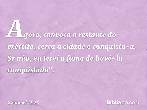 Agora, convoca o restante do exército, cerca a cidade e conquista-a. Se não, eu terei a fama de havê-la conquistado". -- 2 Samuel 12:28