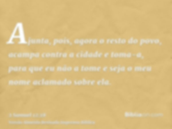 Ajunta, pois, agora o resto do povo, acampa contra a cidade e toma-a, para que eu não a tome e seja o meu nome aclamado sobre ela.