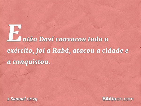 Então Davi convocou todo o exército, foi a Rabá, atacou a cidade e a conquistou. -- 2 Samuel 12:29