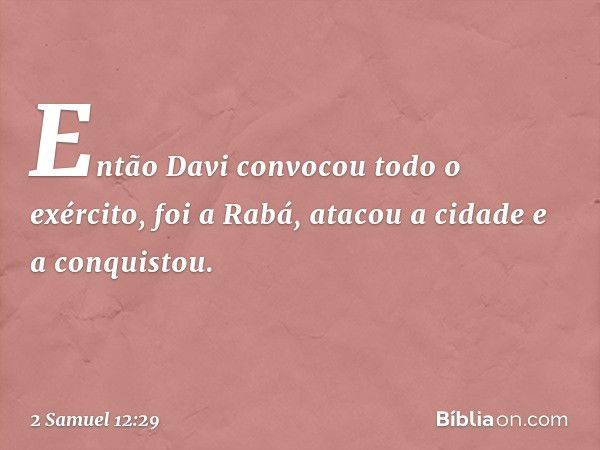 Então Davi convocou todo o exército, foi a Rabá, atacou a cidade e a conquistou. -- 2 Samuel 12:29