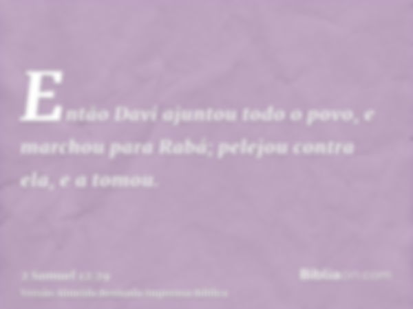 Então Davi ajuntou todo o povo, e marchou para Rabá; pelejou contra ela, e a tomou.