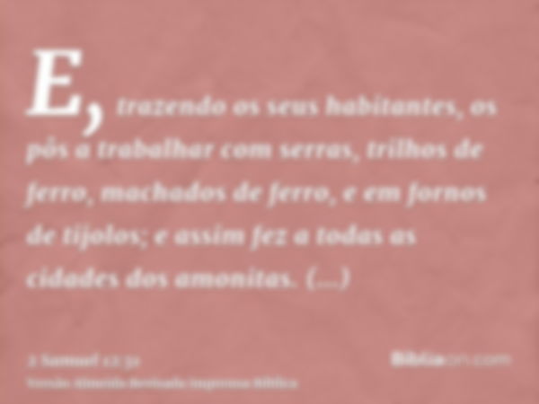 E, trazendo os seus habitantes, os pôs a trabalhar com serras, trilhos de ferro, machados de ferro, e em fornos de tijolos; e assim fez a todas as cidades dos a