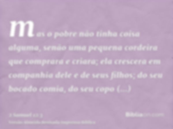 mas o pobre não tinha coisa alguma, senão uma pequena cordeira que comprara e criara; ela crescera em companhia dele e de seus filhos; do seu bocado comia, do s