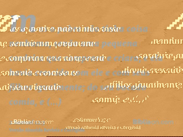 mas o pobre não tinha coisa nenhuma, senão uma pequena cordeira que comprara e criara; e ela havia crescido com ele e com seus filhos igualmente; do seu bocado