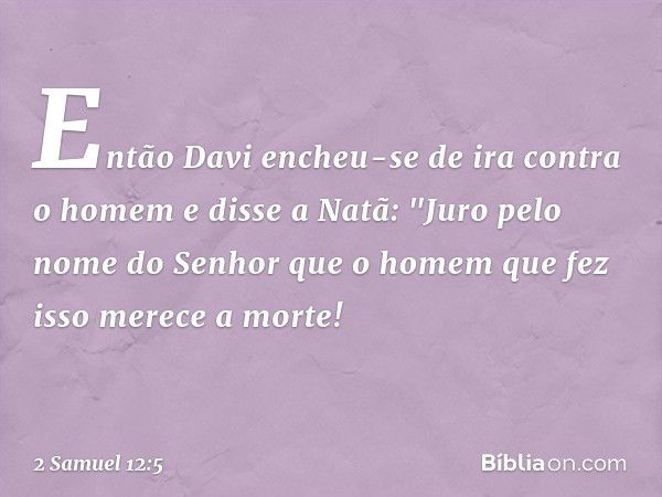 Então Davi encheu-se de ira contra o homem e disse a Natã: "Juro pelo nome do Senhor que o homem que fez isso merece a morte! -- 2 Samuel 12:5