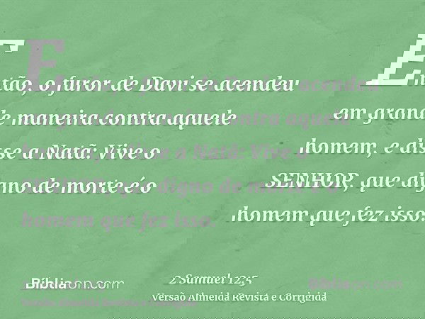 Então, o furor de Davi se acendeu em grande maneira contra aquele homem, e disse a Natã: Vive o SENHOR, que digno de morte é o homem que fez isso.