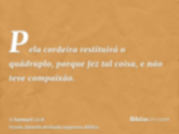 Pela cordeira restituirá o quádruplo, porque fez tal coisa, e não teve compaixão.