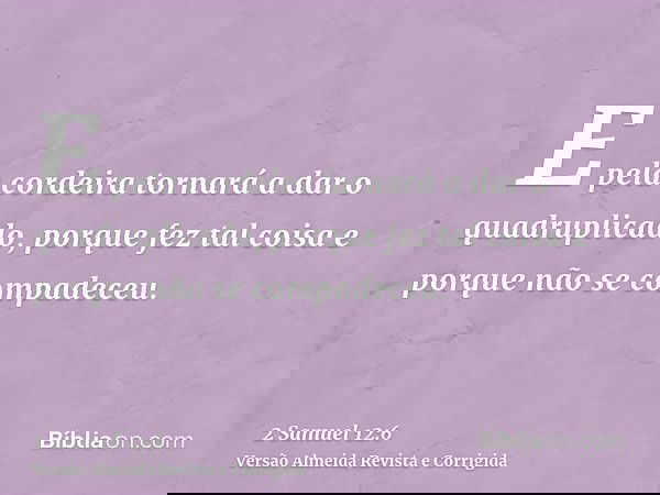 E pela cordeira tornará a dar o quadruplicado, porque fez tal coisa e porque não se compadeceu.