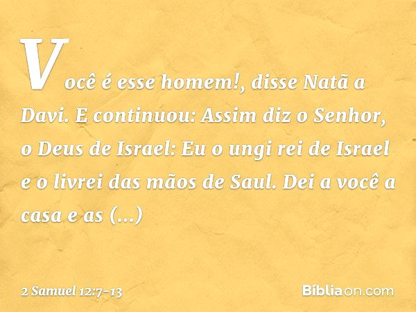 "Você é esse homem!", disse Natã a Davi. E continuou: "Assim diz o Senhor, o Deus de Israel: 'Eu o ungi rei de Israel e o livrei das mãos de Saul. Dei a você a 